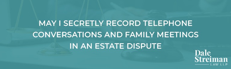 MAY I SECRETLY RECORD TELEPHONE CONVERSATIONS AND FAMILY MEETINGS IN AN ESTATE DISPUTE